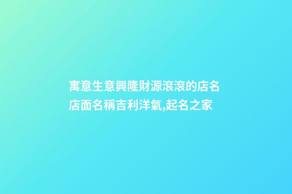 寓意生意興隆財源滾滾的店名 店面名稱吉利洋氣,起名之家-第1張-店鋪起名-玄機派